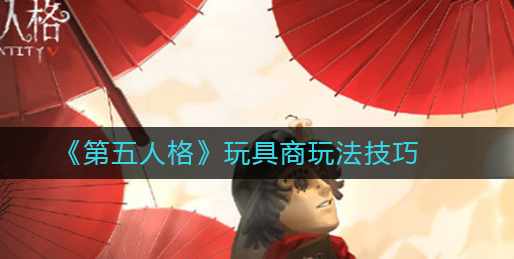 第五人格玩具商怎么使用道具-玩具商技能玩法技巧介绍