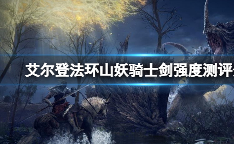 艾尔登法环山妖骑士剑怎么样-山妖骑士剑获取指南